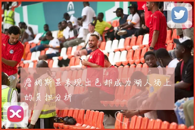 詹姆斯虽表现出色却成为湖人场上的负担分析