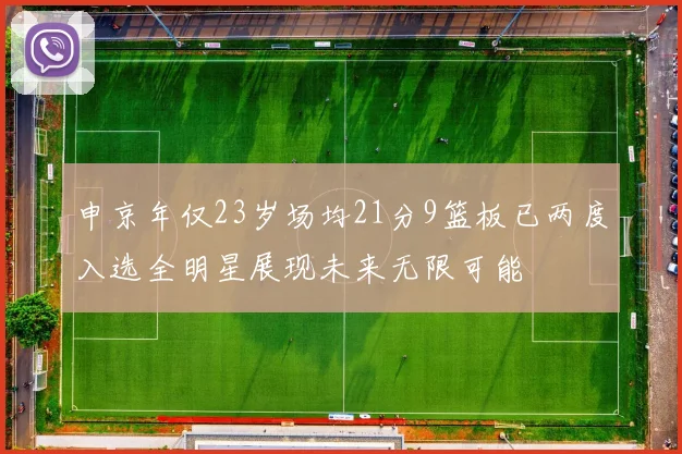 申京年仅23岁场均21分9篮板已两度入选全明星展现未来无限可能