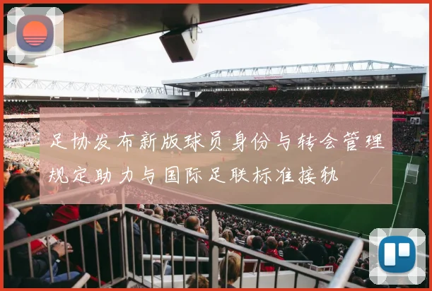 足协发布新版球员身份与转会管理规定助力与国际足联标准接轨