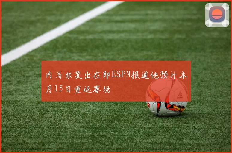 内马尔复出在即ESPN报道他预计本月15日重返赛场