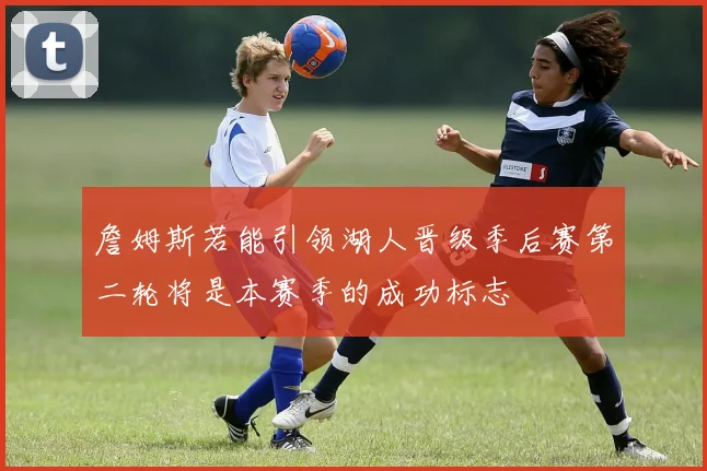 詹姆斯若能引领湖人晋级季后赛第二轮将是本赛季的成功标志