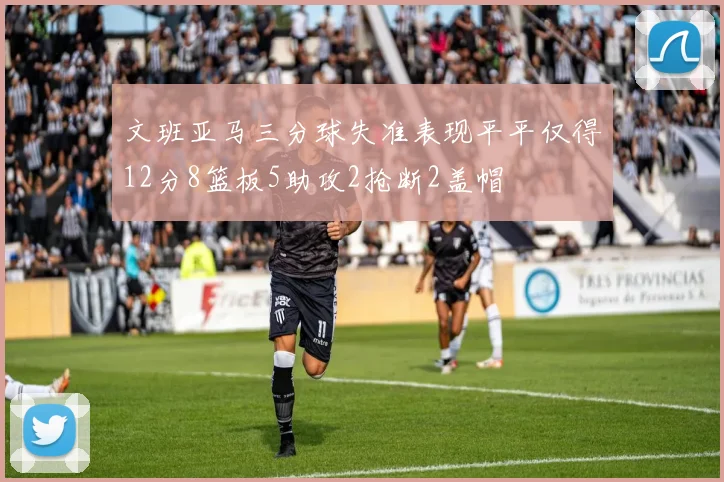 文班亚马三分球失准表现平平仅得12分8篮板5助攻2抢断2盖帽