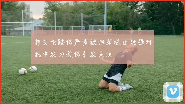 郭艾伦膝伤严重被担架送出场强对抗中发力受伤引发关注