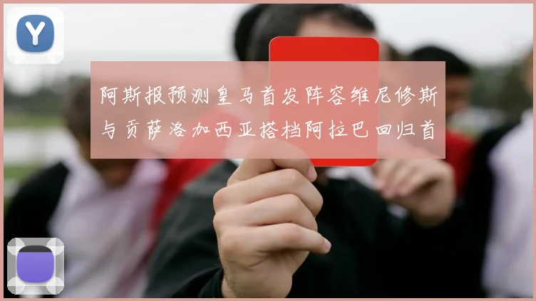 阿斯报预测皇马首发阵容维尼修斯与贡萨洛加西亚搭档阿拉巴回归首发位置