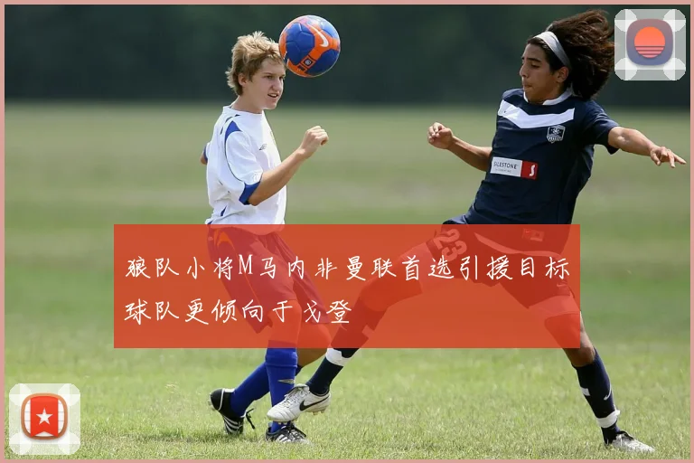 狼队小将M马内非曼联首选引援目标球队更倾向于戈登