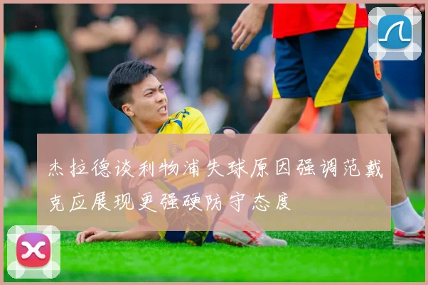 杰拉德谈利物浦失球原因强调范戴克应展现更强硬防守态度