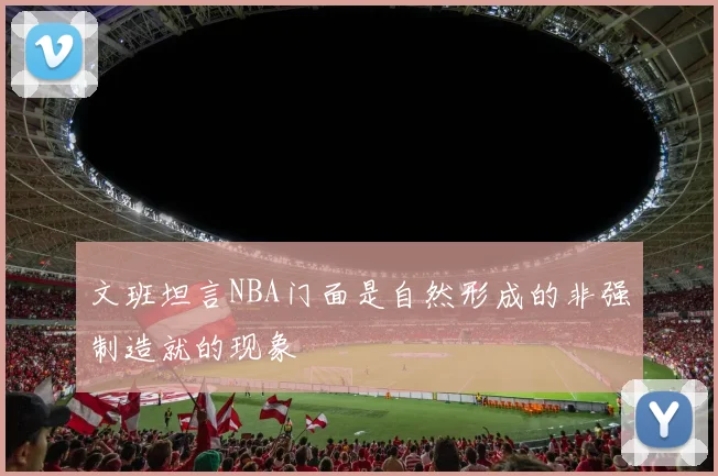 文班坦言NBA门面是自然形成的非强制造就的现象