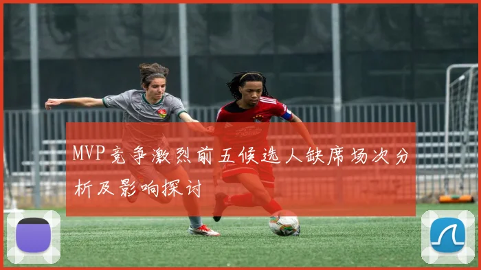MVP竞争激烈前五候选人缺席场次分析及影响探讨