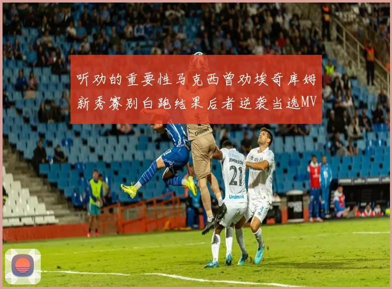 听劝的重要性马克西曾劝埃奇库姆新秀赛别白跑结果后者逆袭当选MVP