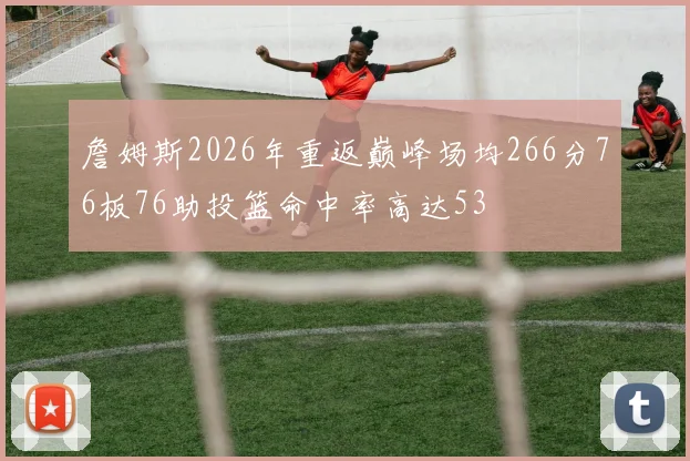 詹姆斯2026年重返巅峰场均266分76板76助投篮命中率高达53