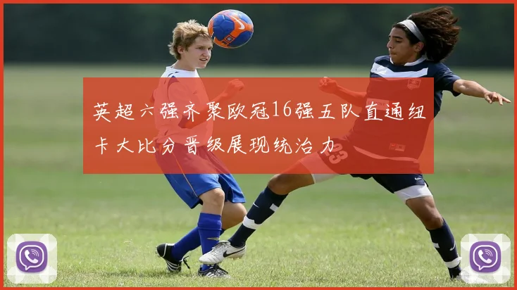 英超六强齐聚欧冠16强五队直通纽卡大比分晋级展现统治力