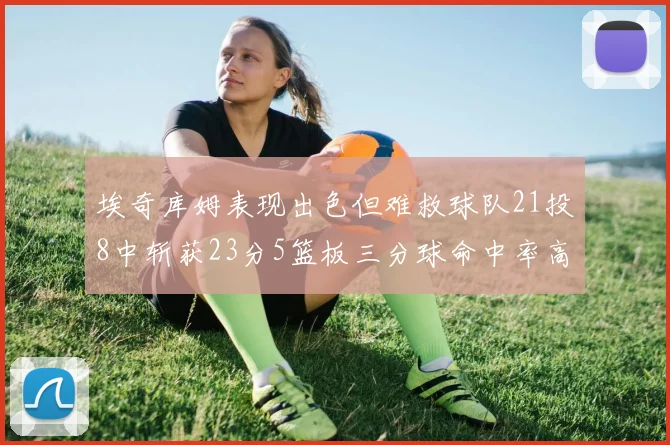 埃奇库姆表现出色但难救球队21投8中斩获23分5篮板三分球命中率高达45