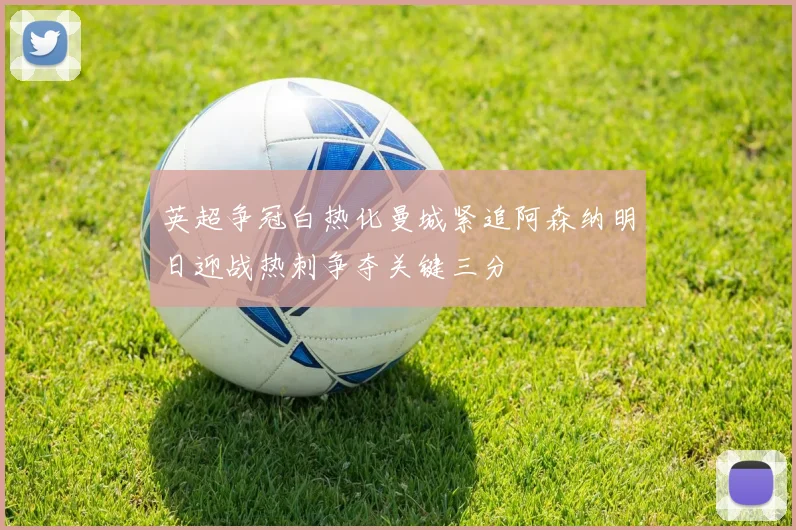 英超争冠白热化曼城紧追阿森纳明日迎战热刺争夺关键三分