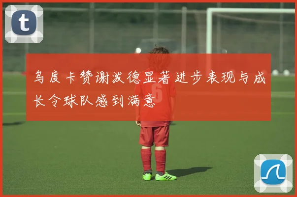 乌度卡赞谢泼德显著进步表现与成长令球队感到满意