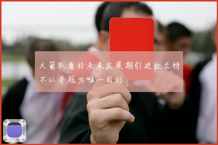 火箭队看好未来发展期引进杜兰特不以夺冠为唯一目标