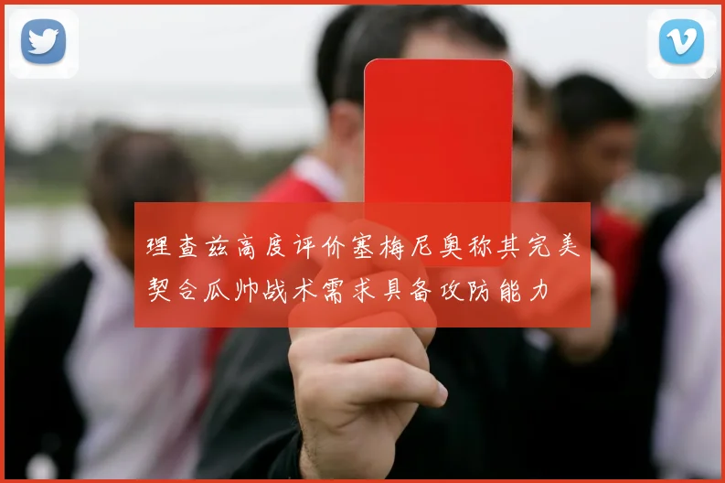 理查兹高度评价塞梅尼奥称其完美契合瓜帅战术需求具备攻防能力