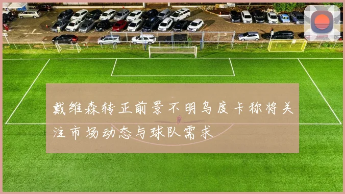 戴维森转正前景不明乌度卡称将关注市场动态与球队需求