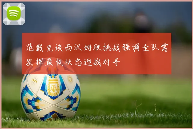 范戴克谈西汉姆联挑战强调全队需发挥最佳状态迎战对手