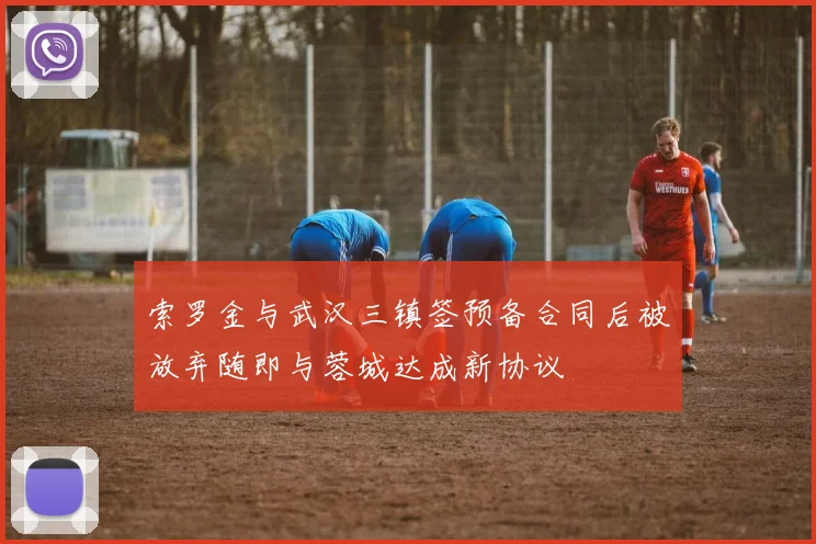 索罗金与武汉三镇签预备合同后被放弃随即与蓉城达成新协议