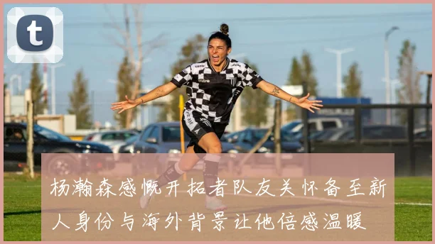 杨瀚森感慨开拓者队友关怀备至新人身份与海外背景让他倍感温暖