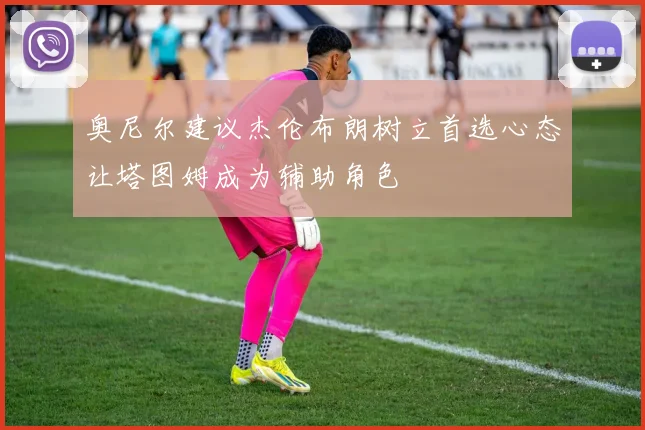 奥尼尔建议杰伦布朗树立首选心态让塔图姆成为辅助角色