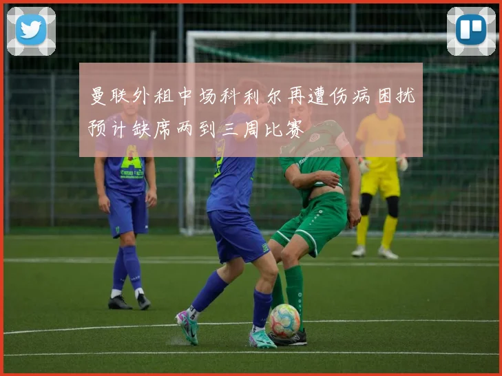曼联外租中场科利尔再遭伤病困扰预计缺席两到三周比赛