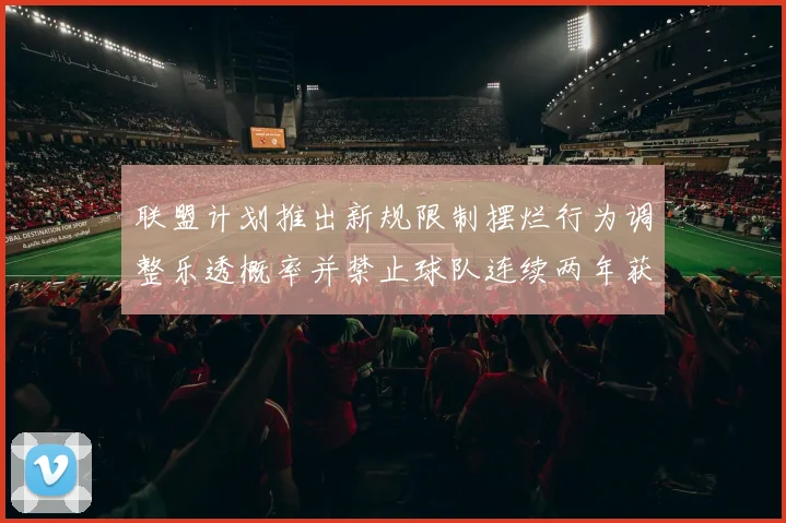 联盟计划推出新规限制摆烂行为调整乐透概率并禁止球队连续两年获得前四选秀权