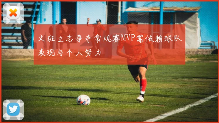 文班立志争夺常规赛MVP需依赖球队表现与个人努力